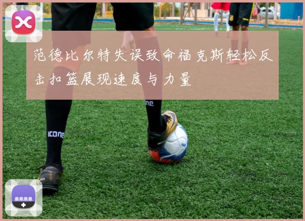 范德比尔特失误致命福克斯轻松反击扣篮展现速度与力量