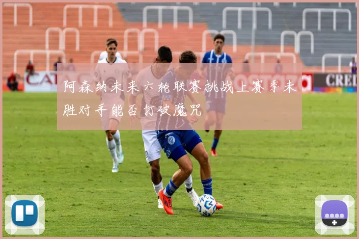阿森纳未来六轮联赛挑战上赛季未胜对手能否打破魔咒