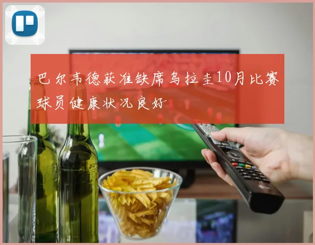 巴尔韦德获准缺席乌拉圭10月比赛球员健康状况良好