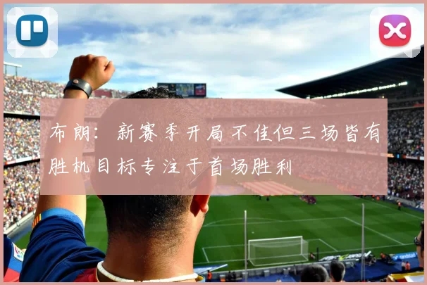 布朗：新赛季开局不佳但三场皆有胜机目标专注于首场胜利