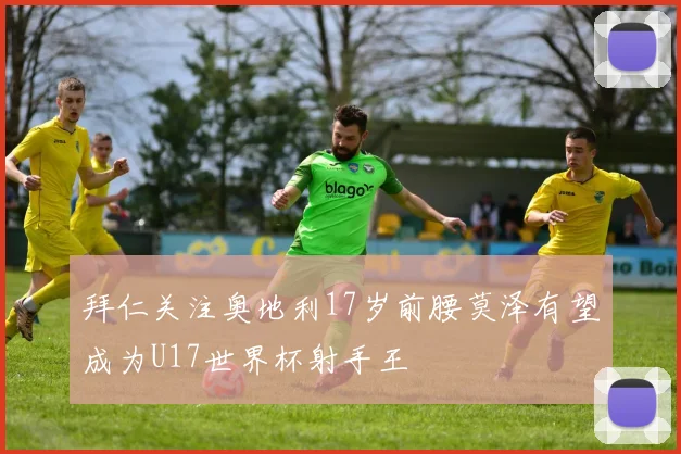 拜仁关注奥地利17岁前腰莫泽有望成为U17世界杯射手王