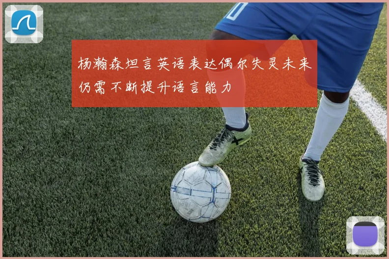 杨瀚森坦言英语表达偶尔失灵未来仍需不断提升语言能力