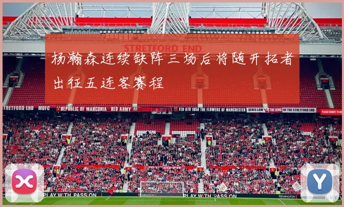 杨瀚森连续缺阵三场后将随开拓者出征五连客赛程