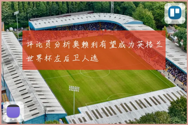 评论员分析奥赖利有望成为英格兰世界杯左后卫人选