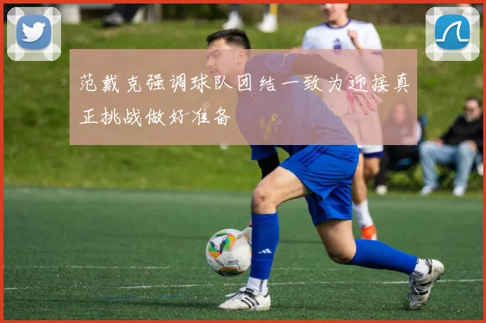 范戴克强调球队团结一致为迎接真正挑战做好准备
