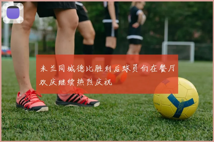米兰同城德比胜利后球员们在餐厅欢庆继续热烈庆祝