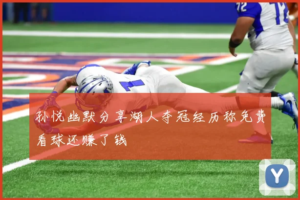 孙悦幽默分享湖人夺冠经历称免费看球还赚了钱