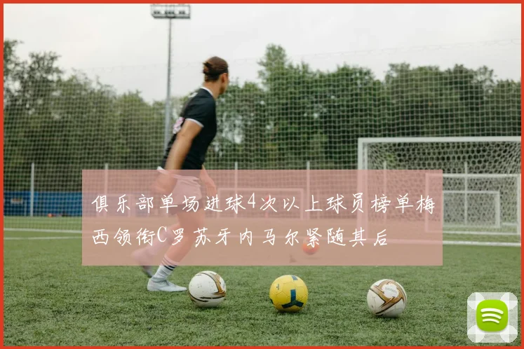 俱乐部单场进球4次以上球员榜单梅西领衔C罗苏牙内马尔紧随其后