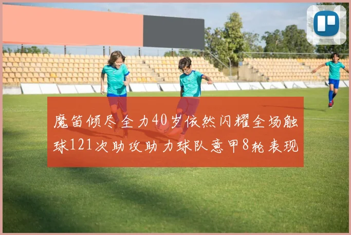 魔笛倾尽全力40岁依然闪耀全场触球121次助攻助力球队意甲8轮表现出色