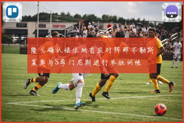 隆戈确认福法纳首发对阵那不勒斯莱奥与S希门尼斯进行单独训练