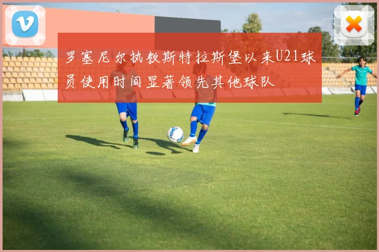 罗塞尼尔执教斯特拉斯堡以来U21球员使用时间显著领先其他球队