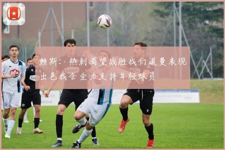 赖斯：热刺渴望战胜我们道曼表现出色我会全力支持年轻球员