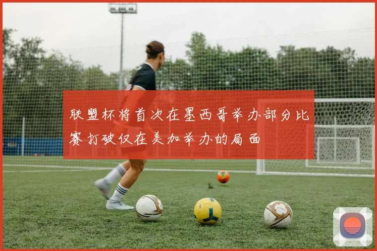 联盟杯将首次在墨西哥举办部分比赛打破仅在美加举办的局面