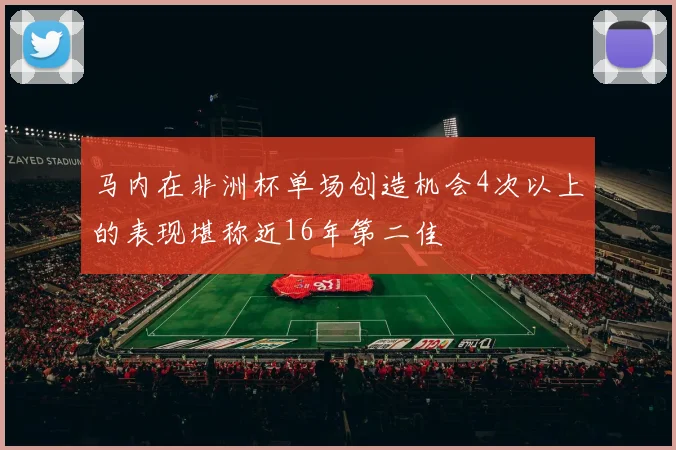 马内在非洲杯单场创造机会4次以上的表现堪称近16年第二佳