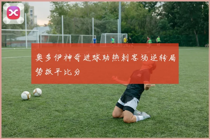 奥多伊神奇进球助热刺客场逆转局势扳平比分