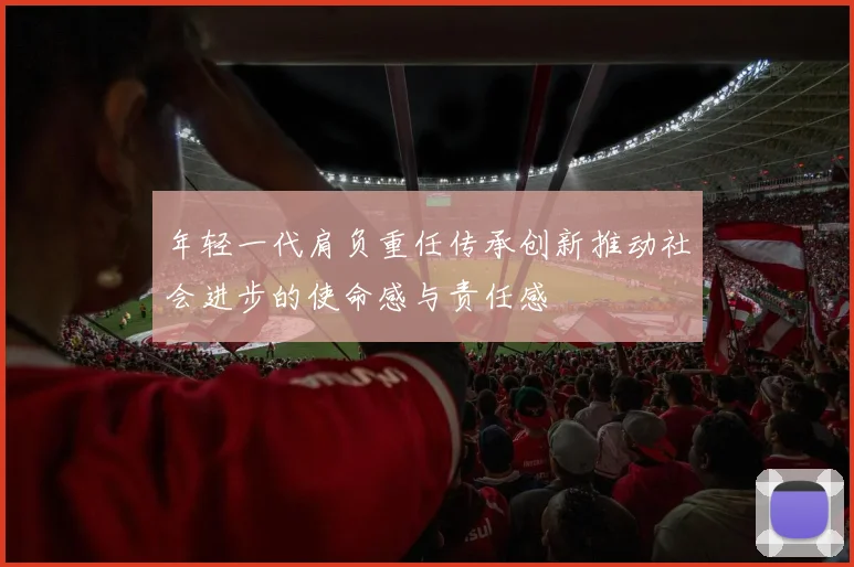 年轻一代肩负重任传承创新推动社会进步的使命感与责任感