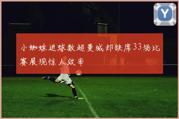 小蜘蛛进球数超曼城却缺席33场比赛展现惊人效率