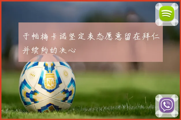 于帕梅卡诺坚定表态愿意留在拜仁并续约的决心