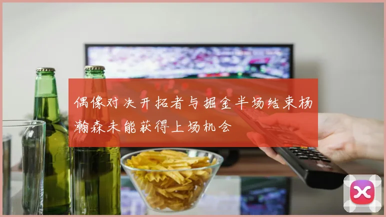 偶像对决开拓者与掘金半场结束杨瀚森未能获得上场机会