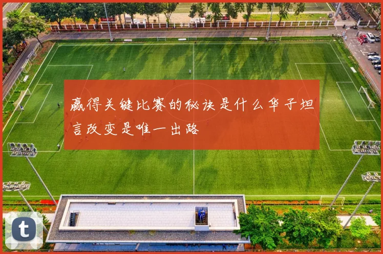 赢得关键比赛的秘诀是什么华子坦言改变是唯一出路