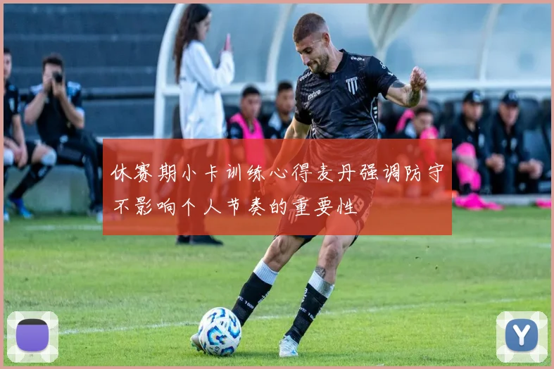 休赛期小卡训练心得麦丹强调防守不影响个人节奏的重要性