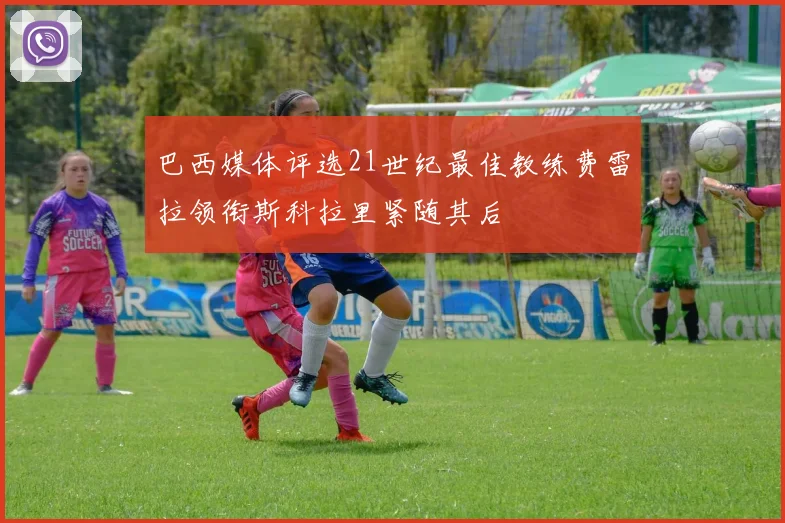 巴西媒体评选21世纪最佳教练费雷拉领衔斯科拉里紧随其后