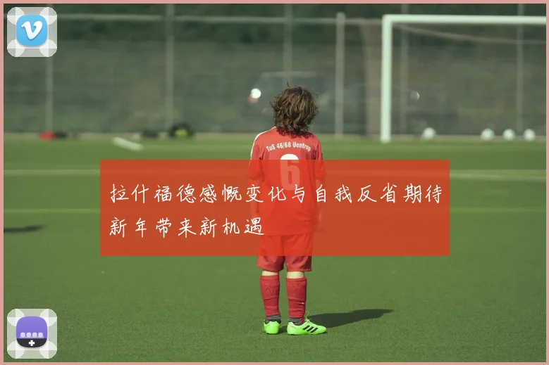 拉什福德感慨变化与自我反省期待新年带来新机遇