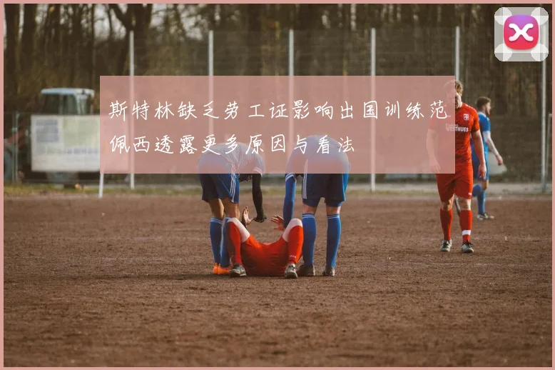 斯特林缺乏劳工证影响出国训练范佩西透露更多原因与看法