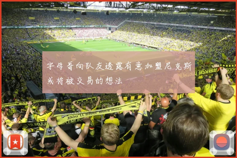 字母哥向队友透露有意加盟尼克斯或将被交易的想法