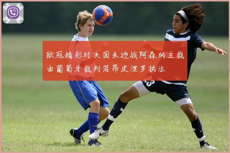 欧冠精彩对决国米迎战阿森纳主裁由葡萄牙裁判若昂皮涅罗执法