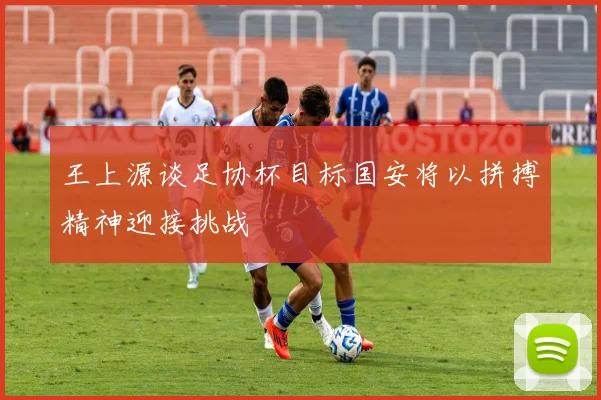 王上源谈足协杯目标国安将以拼搏精神迎接挑战