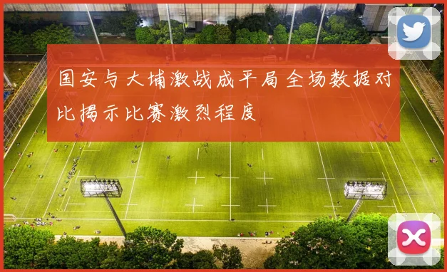 国安与大埔激战成平局全场数据对比揭示比赛激烈程度