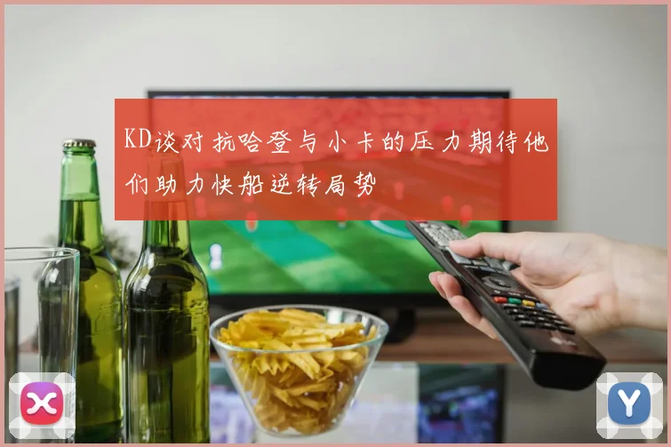 KD谈对抗哈登与小卡的压力期待他们助力快船逆转局势