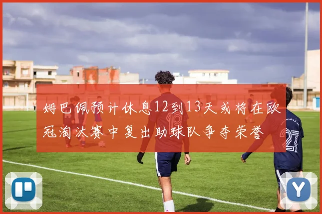 姆巴佩预计休息12到13天或将在欧冠淘汰赛中复出助球队争夺荣誉