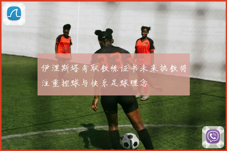 伊涅斯塔考取教练证书未来执教将注重控球与快乐足球理念