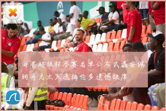海港超级杯参赛名单公布武磊安佩姆蒋光太入选梅伦多遗憾缺席