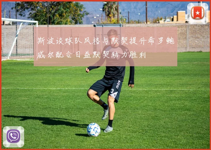 斯波谈球队风格与默契提升希罗鲍威尔配合日益默契助力胜利